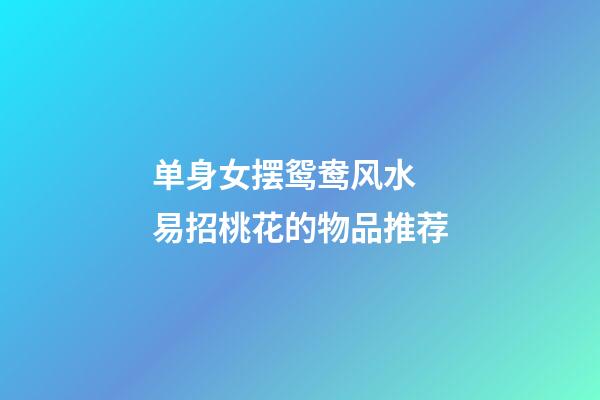 单身女摆鸳鸯风水  易招桃花的物品推荐